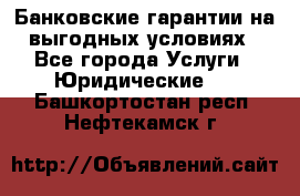 Банковские гарантии на выгодных условиях - Все города Услуги » Юридические   . Башкортостан респ.,Нефтекамск г.